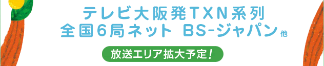 テレビ大阪発TXN系列 全国6局ネット BS-ジャパン他 放映エリアは拡大予定!