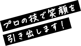プロの技で笑顔を引き出します!