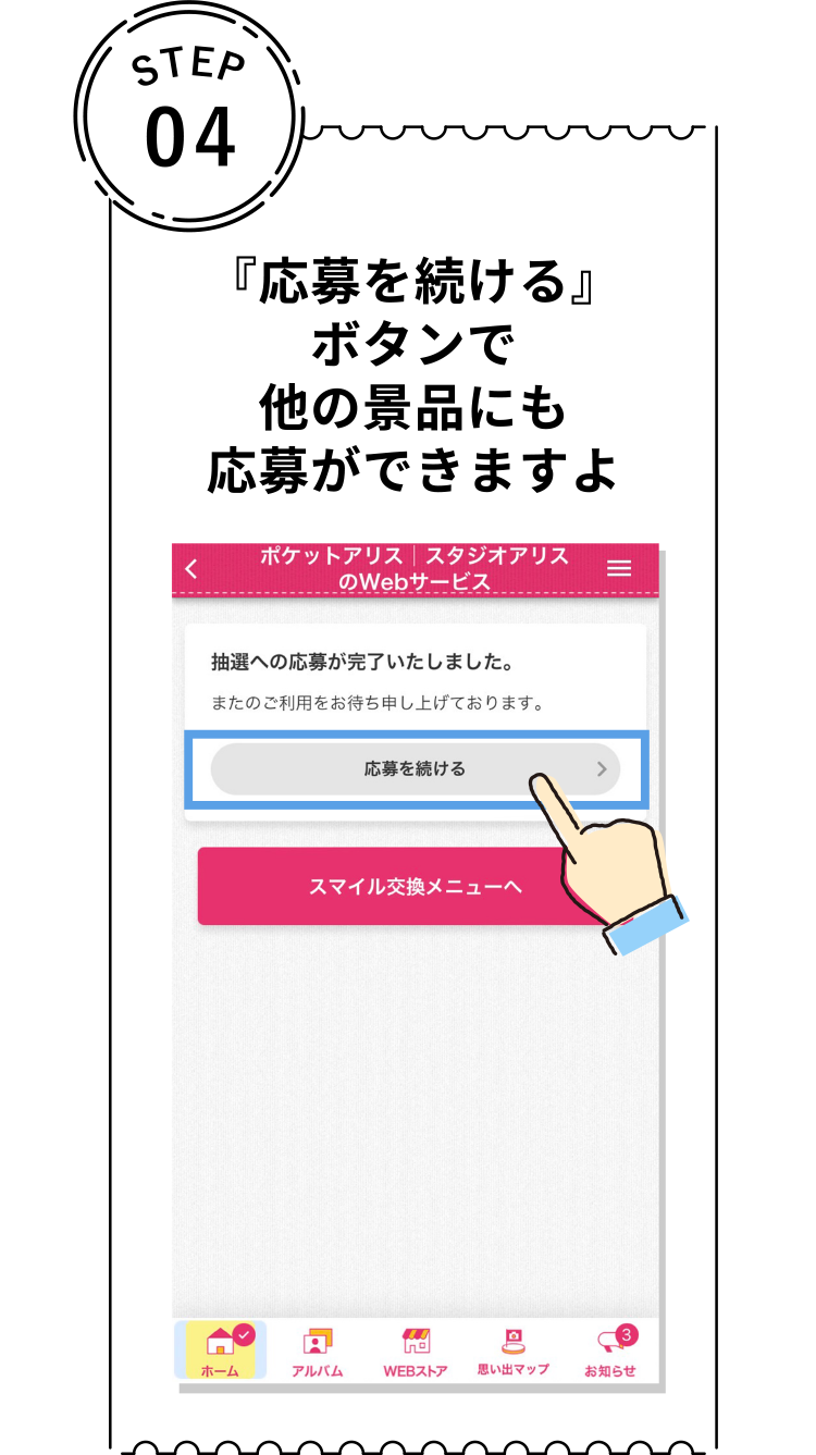 STEP 04 ポ『応募を続ける』 ボタンで 他の景品にも 応募ができますよ