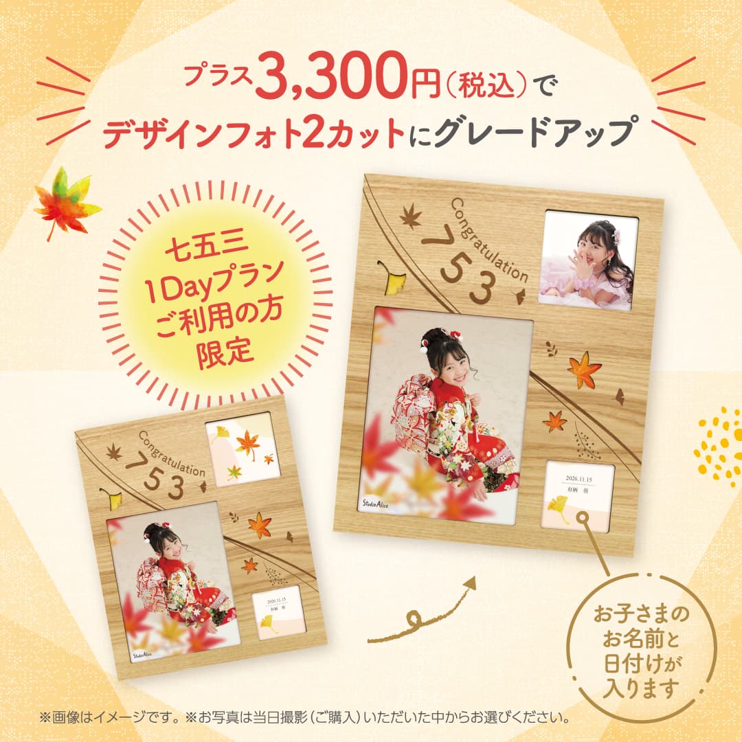 プラス3,300円（税込）で デザインフォト2カットにグレードアップ。七五三1Dayプランご利用の方限定。お子さまのお名前と日付けが入ります。※画像はイメージです。※お写真は当日撮影（ご購入）いただいた中からお選びください。