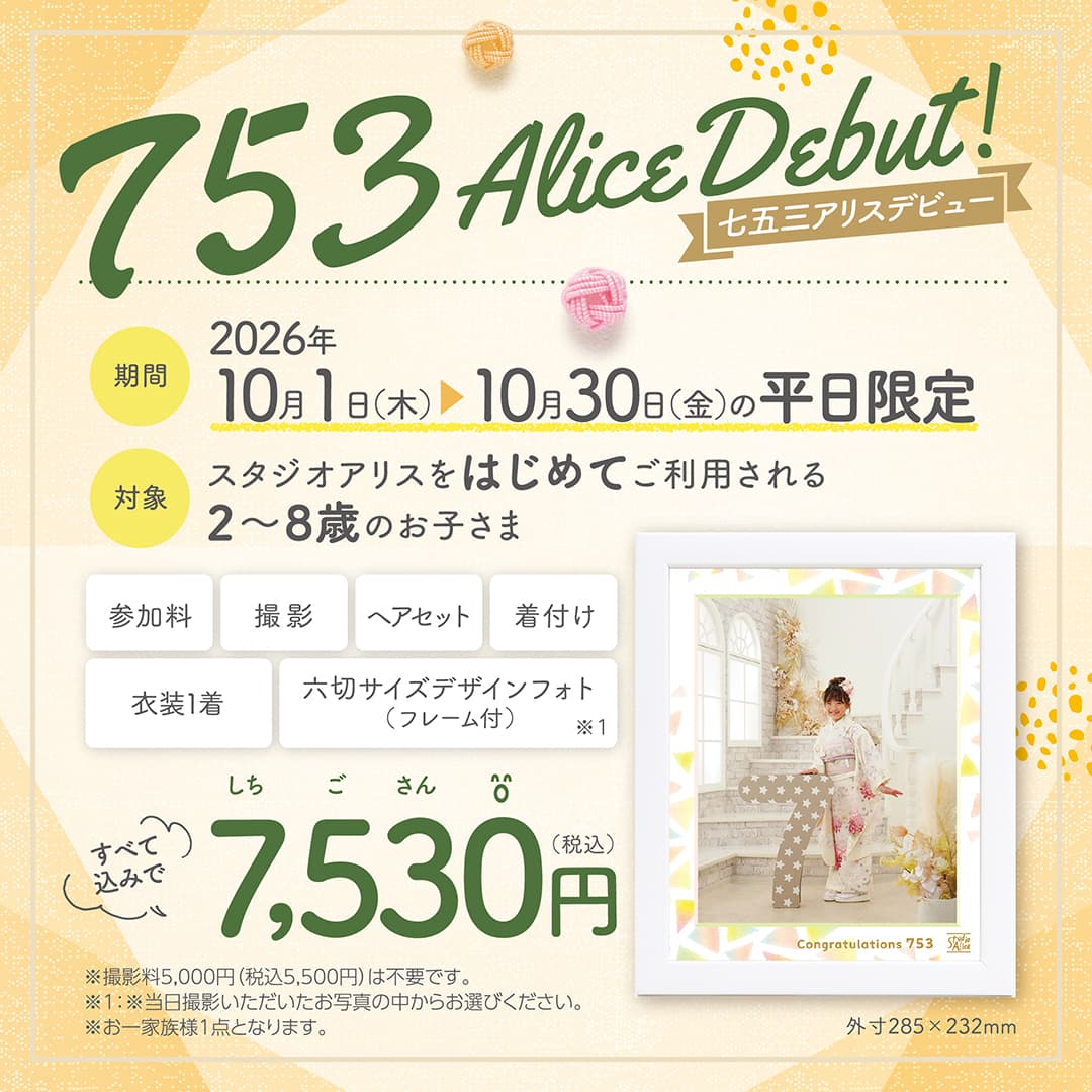 753 Alice Debut!（七五三アリスデビュー）期間：2026年10月1日(木)～10月30日(金)の平日限定、対象：スタジオアリスをはじめてご利用される2〜8歳のお子さま。参加料、撮影、ヘアセット、着付け、衣装1着、六切サイズデザインフォト（フレーム付）※1をすべて込みで7,530円（税込）。※撮影料5,000円（税込5,500円）は不要です。※1：※当日撮影いただいたお写真の中からお選びください。※お一家族様1点となります。外寸285×232mm