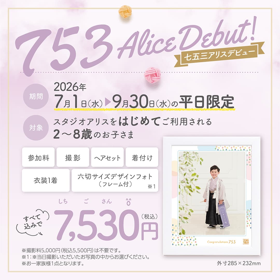 753 Alice Debut! 七五三アリスデビュー 期間：2026年7月1日（水）～9月30日（水）の平日限定。対象：スタジオアリスをはじめてご利用される2〜8歳のお子さま。参加料、撮影、ヘアセット、着付け、衣装1着、六切サイズデザインフォト（フレーム付）※1がすべて込みで7530円（税込）。※撮影料5,000円（税込5,500円）は不要です。※1当日撮影いただいたお写真の中からお選びください。※お一家族様1点となります。外寸285×232mm