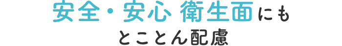 安全・安心 衛生面にもとことん配慮