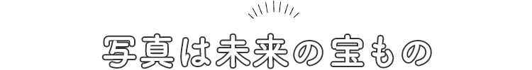 写真は未来の宝もの