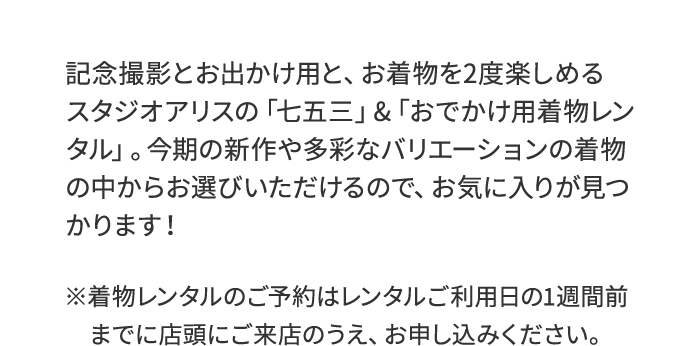 おでかけ用着物レンタルご予約受付中。記念撮影とお出かけ用と、お着物を2度楽しめるスタジオアリスの「七五三」＆「おでかけ用着物レンタル」。今期の新作や多彩なバリエーションの着物の中からお選びいただけるので、お気に入りが見つかります！