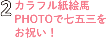 2.カラフル紙絵馬PHOTOで 七五三をお祝い!