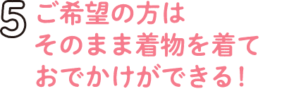 5.ご希望の方はそのまま着物を着ておでかけができる！