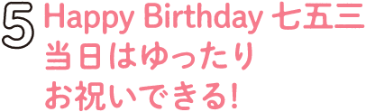 4.Happy Birthday 七五三だからゆったりお祝いできる!