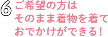 5.ご希望の方はそのまま着物を着ておでかけができる！