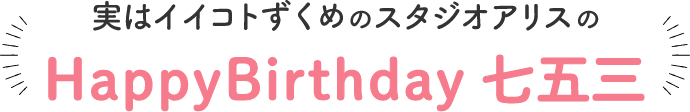 実はイイコトずくめのスタジオアリスのHappy Birthday 七五三