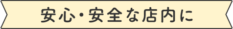 安心・安全な店内に