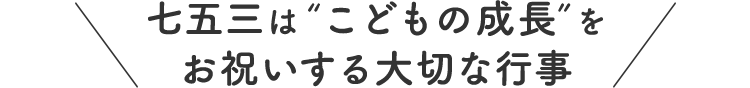 七五三は“こどもの成長”をお祝いする大切な行事