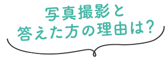 写真撮影と答えた方の理由は？