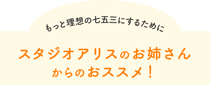 もっと理想の七五三にするためにスタジオアリスのお姉さんからのおススメ！