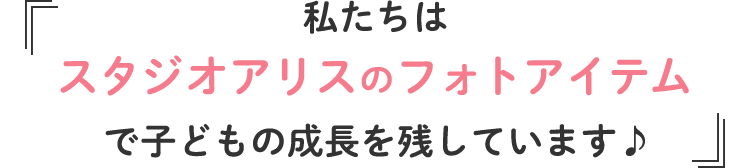 私たちはスタジオアリスのフォトアイテムで子どもの成長を残しています♪