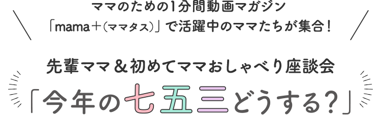 先輩ママ&初めてママおしゃべり座談会「今年の七五三どうする?」