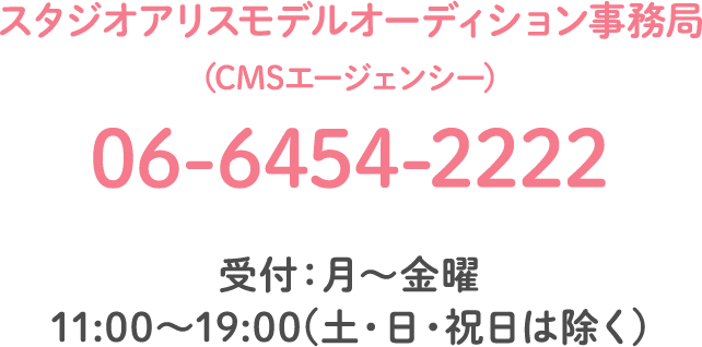 スタジオアリスモデルオーディション事務局(CMSエージェンシー) 06-6454-2222 受付：月〜金曜 11:00〜19:00(土・日・祝日は除く)