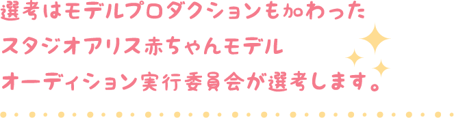 選考はモデルプロダクションも加わったスタジオアリス赤ちゃんモデルオーディション実行委員会が選考します。