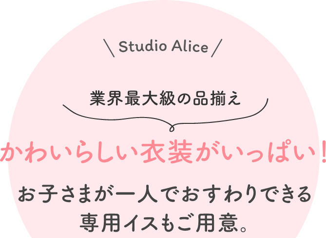 Studio Alice 業界最大級の品揃え かわいらしい衣装がいっぱい!お子さまが一人でおすわりできる専用イスもご用意。