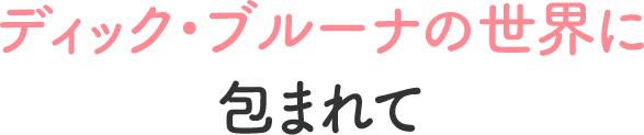 ディックブルーナの世界に包まれて