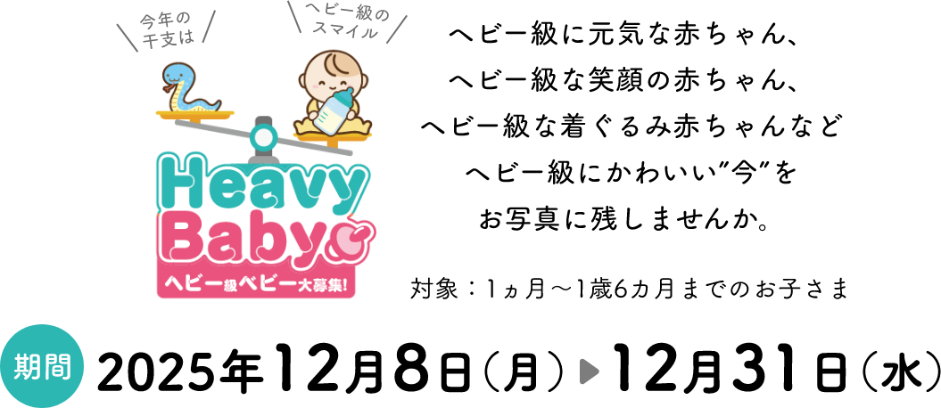 ヘビー級に元気な赤ちゃん、ヘビー級な笑顔の赤ちゃん、ヘビー級な着ぐるみ赤ちゃんなどヘビー級にかわいい”今”をお写真に残しませんか。 対象：1ヵ月～1歳6カ月までのお子さま 期間:2025年12月8日（月）～12月31日（水）