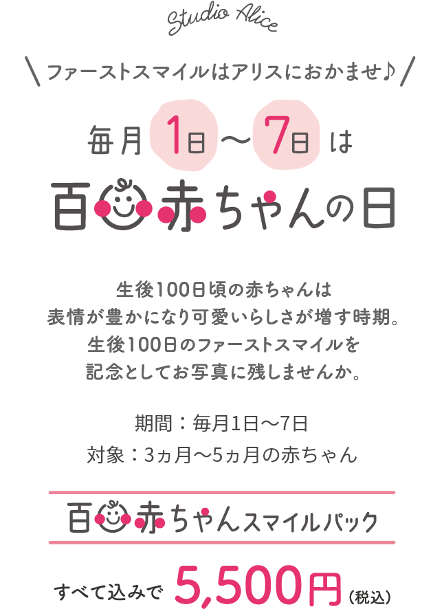 ファーストスマイルはアリスにお任せ♪毎月1日〜7日は百日赤ちゃんの日。期間:毎月1日~7日、対象:3ヵ月~5ヵ月の赤ちゃん。百日赤ちゃんスマイルパックすべて込みで5,500円(税込)