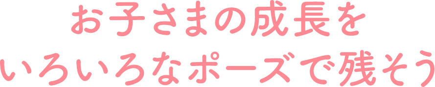 お子さまの成長をいろいろなポーズで残そう