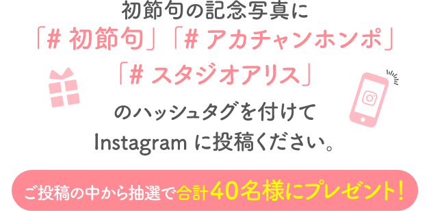 初節句の記念写真に「#初節句」「#アカチャンホンポ」「#スタジオアリス」のハッシュタグを付けてInstagramに投稿ください。ご投稿の中から抽選で合計40名様にプレゼント!