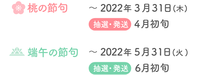 桃の節句~2022年3月31日(木)抽選・発送4月初旬 端午の節句~2022年5月31日(火)抽選・発送6月初旬