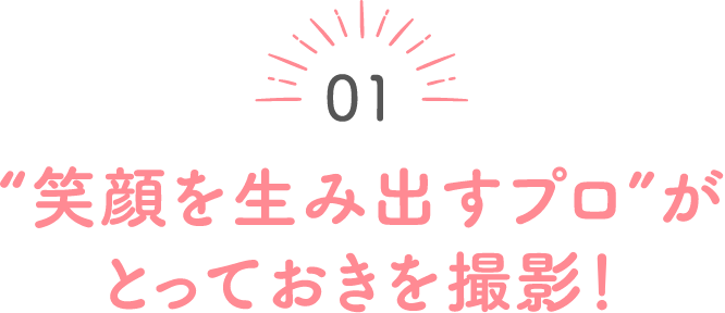 01 ”笑顔を生み出すプロ”がとっておきを撮影！