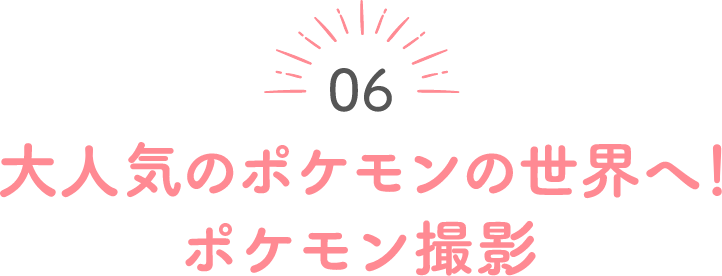 06 大人気のポケモンの世界へ！ポケモン撮影