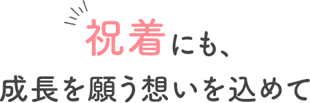 祝着にも、成長を願う想いを込めて