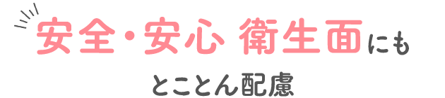 安全・安心 衛生面にもとことん配慮