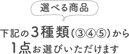 <選べる商品>下記の3種類(③④⑤)から1点お選びいただけます