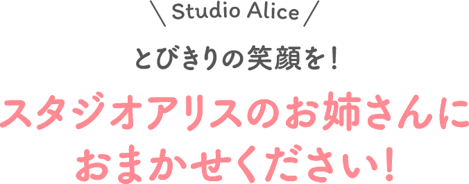 とびきりの笑顔を！スタジオアリスのお姉さんにおまかせください！