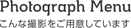 Photograph Menu こんな撮影をご用意しています