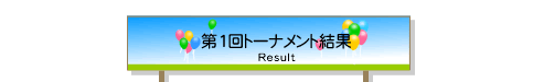 第1回トーナメント結果 - Result -