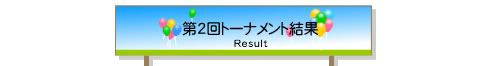 第2回トーナメント結果 - Result -