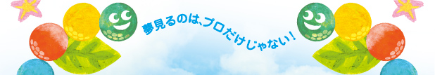 夢見るのは、プロだけじゃない！