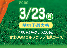 2009/3/23（月）関東予選大会100名（各クラス20名）富士OGMゴルフクラブ市原コース