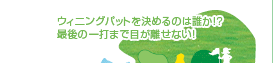 ウィ二ングパットを決めるのは誰か!?最後の一打まで目が離せない!