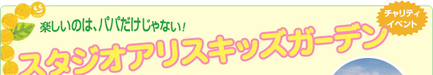 チャリティイベント 楽しいのは、パパだけじゃない！スタジオアリスキッズガーデン