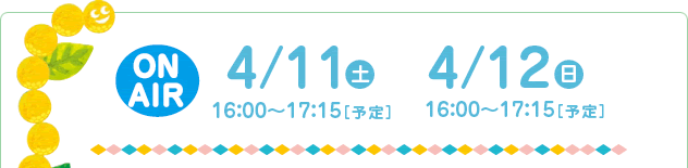 4/11(土)　16：00～17：15［予定］
4/12(日)　16：00～17：15［予定］