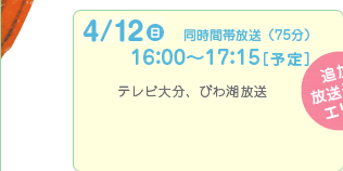 4/11 土　同時間帯放送（75分）16:00～17:15[予定]　テレビ大分、びわ湖放送
