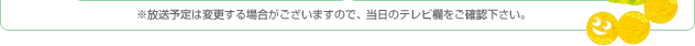 ※放送予定は変更する場合がございますので、当日のテレビ欄をご確認下さい。