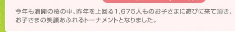 今年も満開の桜の中、昨年を上回る1,675人ものお子さまに遊びに来て頂き、お子さまの笑顔あふれるトーナメントとなりました。