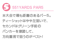 5.551YARDS PAR5 本大会でもっとも距離のあるパー5.