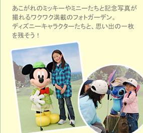 あこがれのミッキーやミニーたちと記念写真がとれるワクワク満載のフォトガーデン。ディズニーキャラクターたちと、思い出の一枚を残そう！