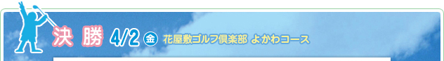 決 勝 4/2（金）　花屋敷ゴルフ倶楽部ひろのコース