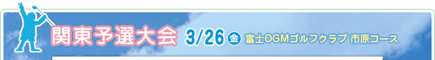 関東予選大会 3/26（金）　富士OGMゴルフクラブ市原コース